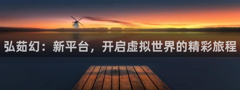 杜邦娱乐官方登录网址：弘茹幻：新平台，开启虚拟世界的精彩旅程